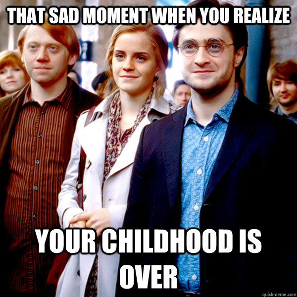 That sad moment when you realize  your childhood is over  So sad that when you realize