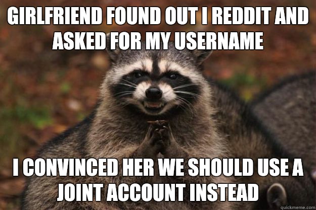 Girlfriend found out I Reddit and asked for my username I convinced her we should use a joint account instead  Evil Plotting Raccoon