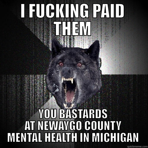 I FUCKING PAID THEM YOU BASTARDS AT NEWAYGO COUNTY MENTAL HEALTH IN MICHIGAN Insanity Wolf