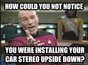 how could you not notice you were installing your car stereo upside down?  Annoyed Picard
