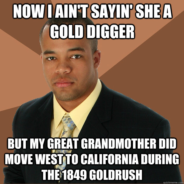Now I ain't sayin' she a gold digger but my great grandmother did move West to California during the 1849 goldrush  - Now I ain't sayin' she a gold digger but my great grandmother did move West to California during the 1849 goldrush   Successful Black Man
