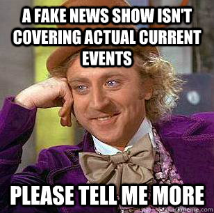A fake news show isn't covering actual current events please tell me more  Condescending Wonka