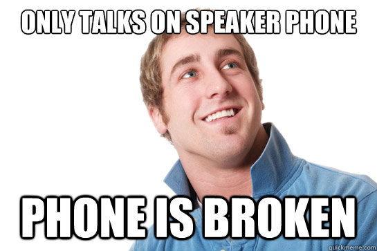 only talks on speaker phone phone is broken  Misunderstood D-Bag