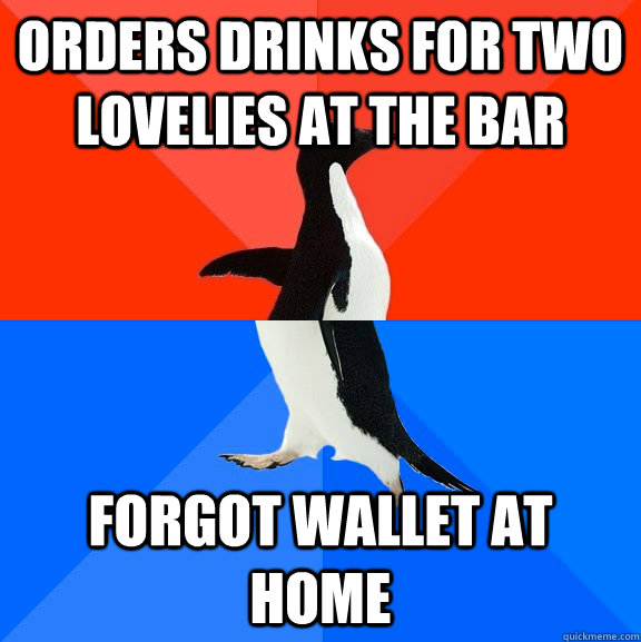 orders drinks for two lovelies at the bar forgot wallet at home  Socially Awesome Awkward Penguin
