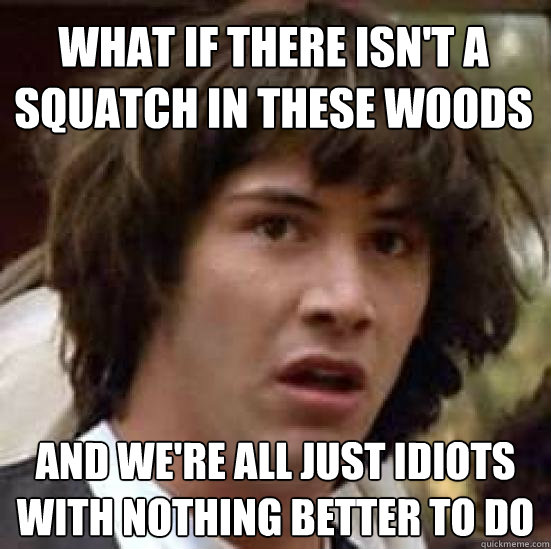 What if there isn't a squatch in these woods and we're all just idiots with nothing better to do  conspiracy keanu
