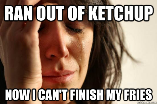 Ran out of ketchup Now I can't finish my fries  First World Problems