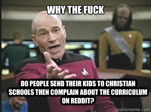 why the fuck DO PEOPLE SEND THEIR KIDS TO CHRISTIAN SCHOOLS THEN COMPLAIN ABOUT THE CURRICULUM ON REDDIT?  Annoyed Picard