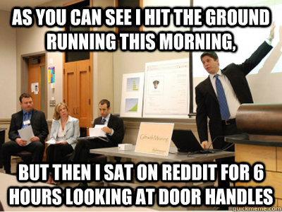 As you can see I hit the ground running this morning, but then i sat on reddit for 6 hours looking at door handles - As you can see I hit the ground running this morning, but then i sat on reddit for 6 hours looking at door handles  Misc