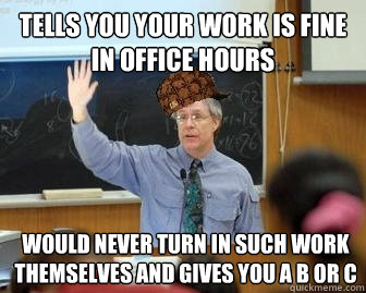 Tells you your work is fine in office hours would never turn in such work themselves and gives you a B or C  Scumbag Professor