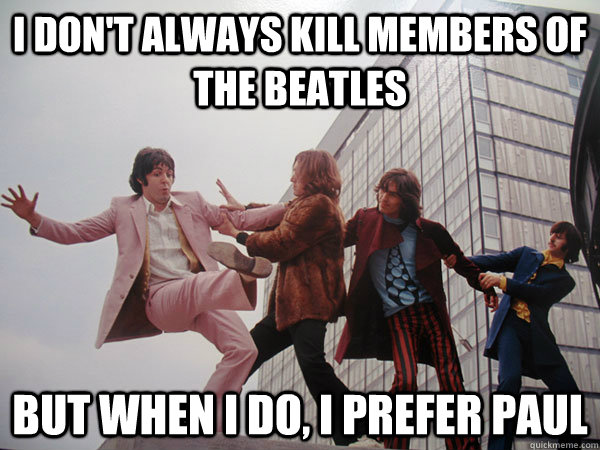I don't always kill members of the beatles but when i do, I prefer Paul  Dead Beatles