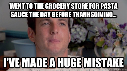 Went to the grocery store for pasta sauce the day before Thanksgiving... I've made a huge mistake  Huge Mistake Gob