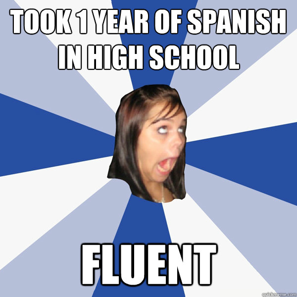 Took 1 year of spanish in high school Fluent  Annoying Facebook Girl