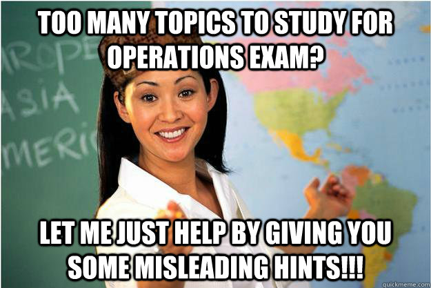 Too many topics to study for operations exam? Let me just help by giving you some misleading hints!!!  Scumbag Teacher