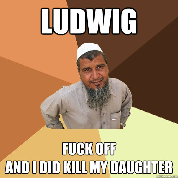 Ludwig FucK off
And I did kill my daughter  Ordinary Muslim Man