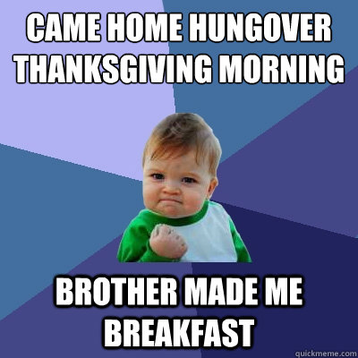 Came home hungover thanksgiving morning brother made me breakfast - Came home hungover thanksgiving morning brother made me breakfast  Success Kid