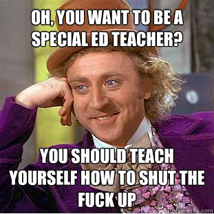 Oh, you want to be a special ed teacher? you should teach yourself how to shut the fuck up  Willy Wonka Meme