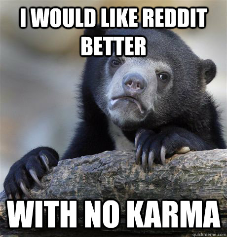 I would like Reddit better with no karma  Confession Bear
