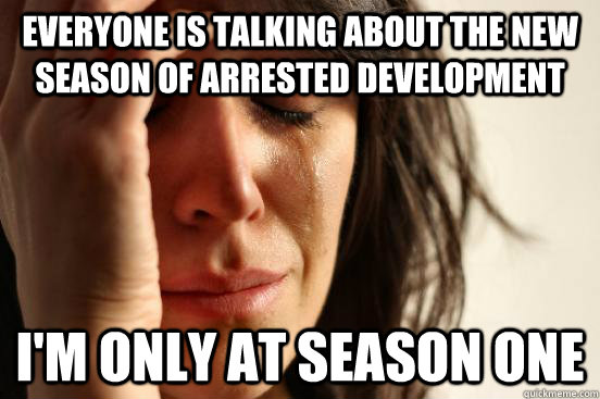 Everyone is talking about the new season of arrested development I'm only at season One   First World Problems