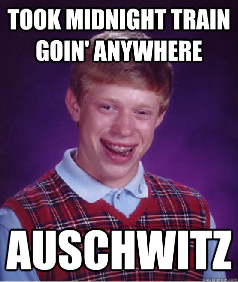 Took Midnight train goin' anywhere Auschwitz  Bad Luck Brian