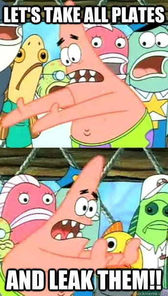 Let's take all plates and LEAK THEM!!  Push it somewhere else Patrick