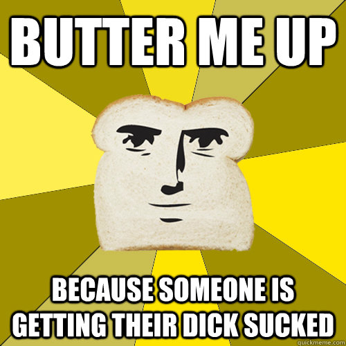 butter me up because someone is getting their dick sucked  Breadfriend