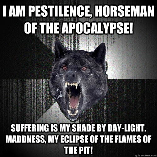 I am pestilence, horseman of the apocalypse! Suffering is my shade by day-light. Maddness, my eclipse of the flames of the pit!   Insanity Wolf