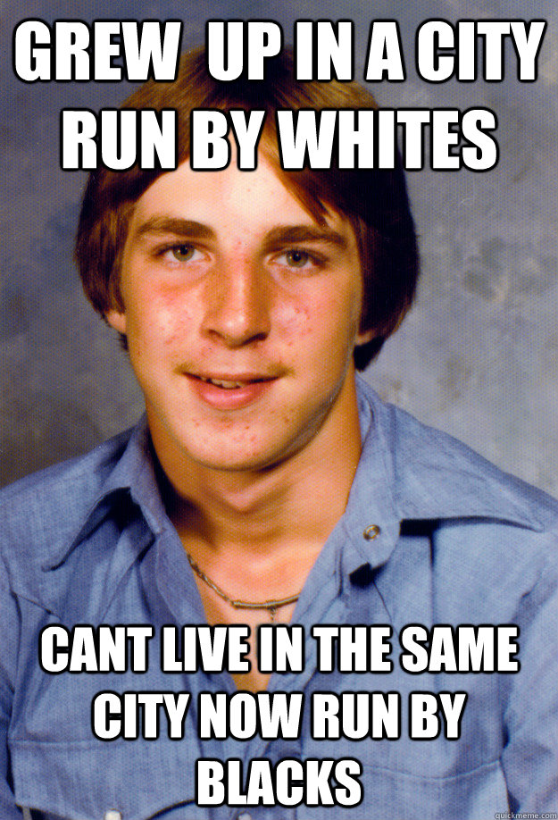 Grew  up in a city run by whites cant live in the same city now run by blacks  Old Economy Steven