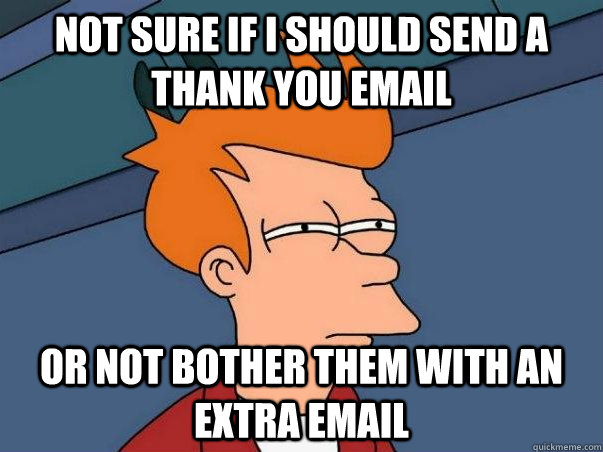 Not sure if I should send a thank you email Or not bother them with an extra email - Not sure if I should send a thank you email Or not bother them with an extra email  Not sure Fry