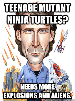 Teenage Mutant Ninja Turtles? Needs more explosions and aliens. - Teenage Mutant Ninja Turtles? Needs more explosions and aliens.  Michael Fucking Bay