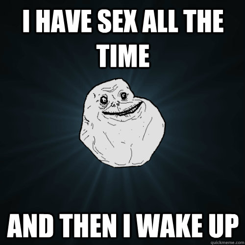 I have sex all the time and Then I wake up  Forever Alone