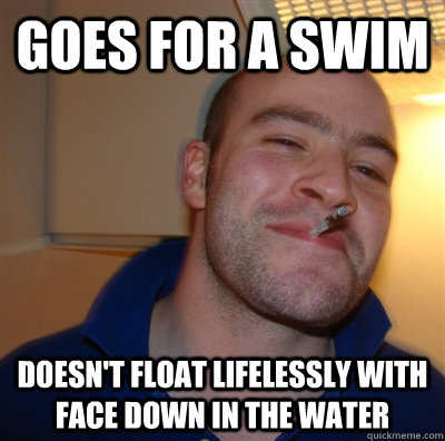 goes for a swim doesn't float lifelessly with face down in the water  GoodGuyGreg