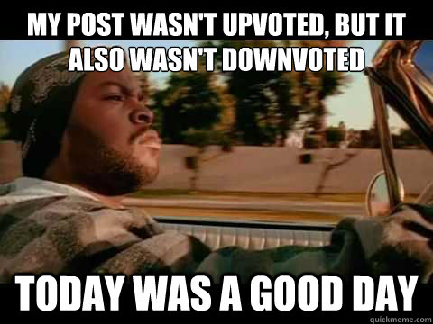 My post wasn't upvoted, but it also wasn't downvoted today was a good day   Good day cube