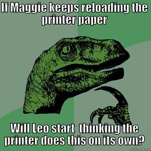 Printer Meme - IF MAGGIE KEEPS RELOADING THE PRINTER PAPER WILL LEO START  THINKING THE PRINTER DOES THIS ON ITS OWN? Philosoraptor