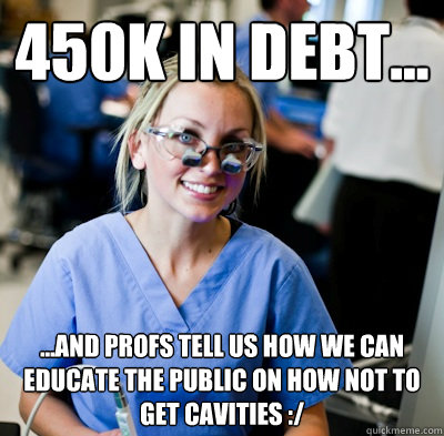 450k in DEBT... ...and Profs tell us how we can educate the public on how not to get cavities :/  overworked dental student