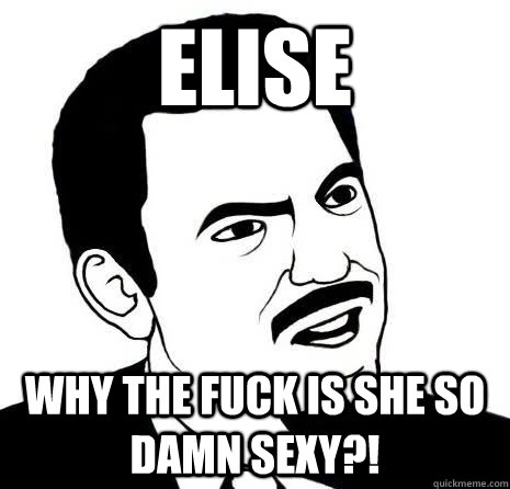 elise why the fuck is she so damn sexy?!  Seriously Are You Serious