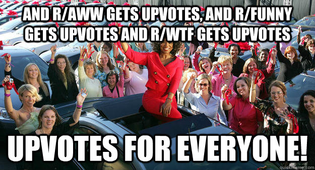 and r/aww gets upvotes, and r/funny gets upvotes and r/wtf gets upvotes upvotes for everyone!  