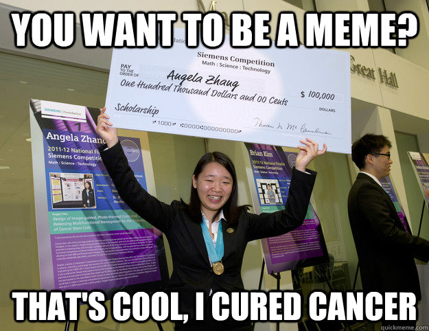 You want to be a meme? That's cool, i cured cancer  