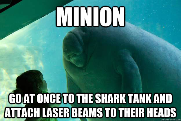 Minion  Go at once to the shark tank and attach laser beams to their heads  Overlord Manatee