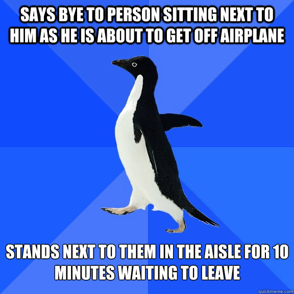 Says Bye to person sitting next to him as he is about to get off airplane Stands next to them in the aisle for 10 minutes waiting to leave  Socially Awkward Penguin