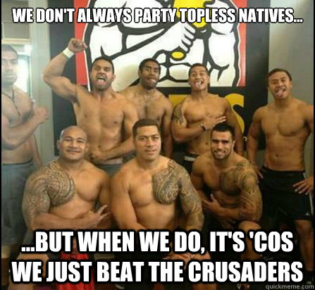 We don't always party topless natives... ...But when we do, it's 'cos we just beat the Crusaders - We don't always party topless natives... ...But when we do, it's 'cos we just beat the Crusaders  well done chiefs