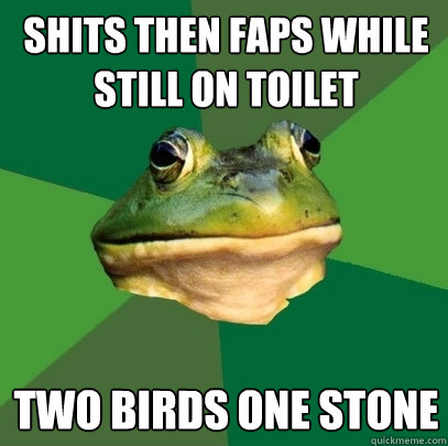 shits then faps while still on toilet two birds one stone  Foul Bachelor Frog