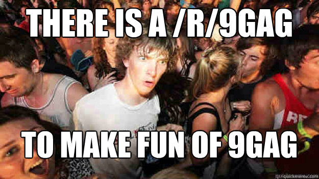 THERE IS A /R/9GAG TO MAKE FUN OF 9GAG  Sudden Clarity Clarence
