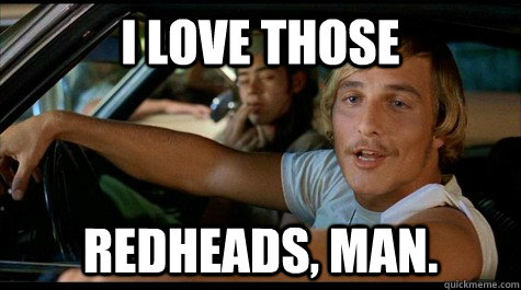 I love those redheads, man. - I love those redheads, man.  Dazed and Confused