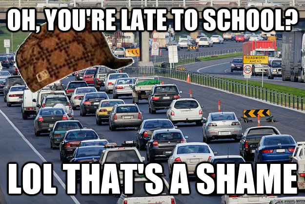 Oh, you're late to school? lol that's a shame   Scumbag Traffic