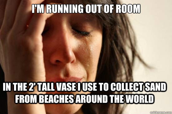 I'm running out of room in the 2' tall vase I use to collect sand from beaches around the world  FirstWorldProblems