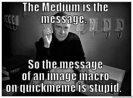 THE MEDIUM IS THE MESSAGE.   SO THE MESSAGE OF AN IMAGE MACRO ON QUICKMEME IS STUPID.   Misc