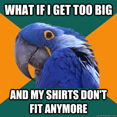 What if i get too big and my shirts don't fit anymore  Paranoid Parrot
