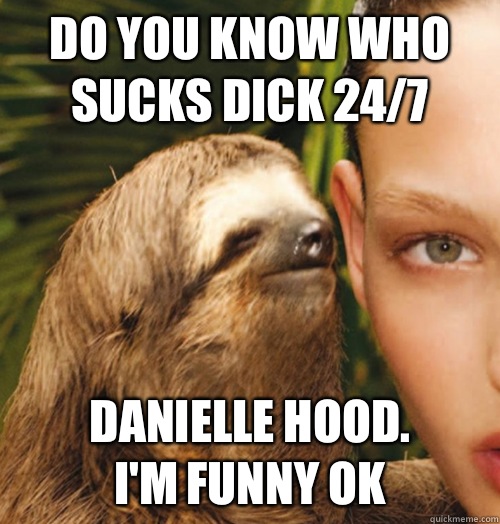 Do you know who sucks dick 24/7 DANIELLE HOOD. 
I'm funny ok  Whispering Sloth