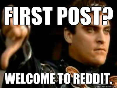 First post? Welcome to Reddit.  Downvoting Roman