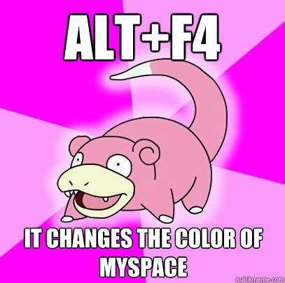 Alt+F4 it changes the color of myspace  Slowpoke